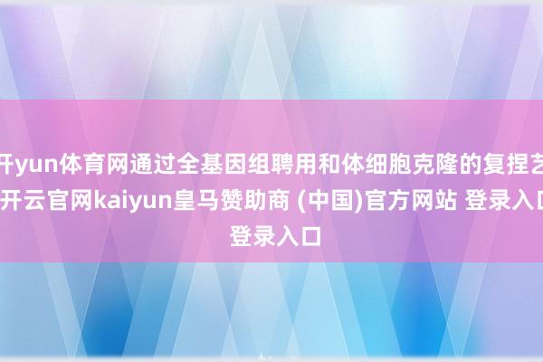 开yun体育网通过全基因组聘用和体细胞克隆的复捏艺-开云官网kaiyun皇马赞助商 (中国)官方网站 登录入口