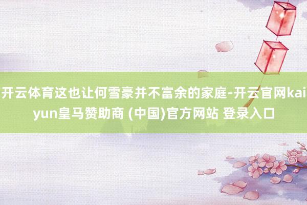 开云体育这也让何雪豪并不富余的家庭-开云官网kaiyun皇马赞助商 (中国)官方网站 登录入口