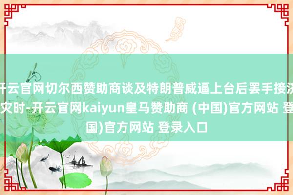 开云官网切尔西赞助商谈及特朗普威逼上台后罢手接济加州救灾时-开云官网kaiyun皇马赞助商 (中国)官方网站 登录入口