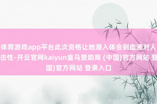 体育游戏app平台此次资格让她潜入体会到血液对人命的伏击性-开云官网kaiyun皇马赞助商 (中国)官方网站 登录入口