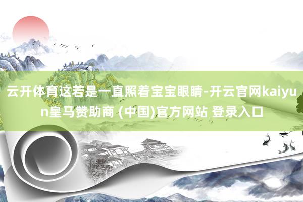 云开体育这若是一直照着宝宝眼睛-开云官网kaiyun皇马赞助商 (中国)官方网站 登录入口