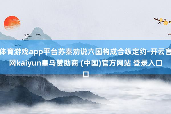 体育游戏app平台苏秦劝说六国构成合纵定约-开云官网kaiyun皇马赞助商 (中国)官方网站 登录入口
