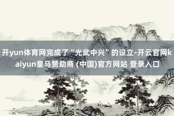 开yun体育网完成了“光武中兴”的设立-开云官网kaiyun皇马赞助商 (中国)官方网站 登录入口