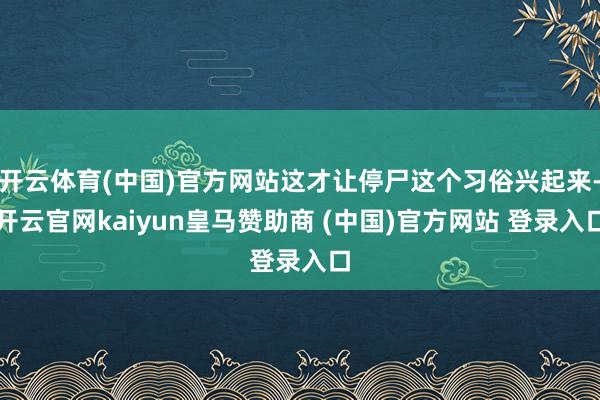 开云体育(中国)官方网站这才让停尸这个习俗兴起来-开云官网kaiyun皇马赞助商 (中国)官方网站 登录入口