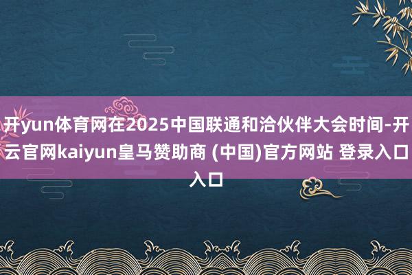 开yun体育网在2025中国联通和洽伙伴大会时间-开云官网kaiyun皇马赞助商 (中国)官方网站 登录入口