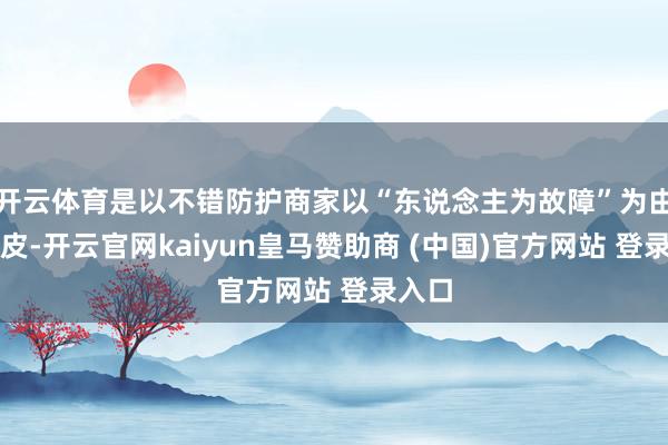 开云体育是以不错防护商家以“东说念主为故障”为由的扯皮-开云官网kaiyun皇马赞助商 (中国)官方网站 登录入口
