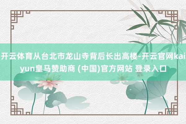 开云体育从台北市龙山寺背后长出高楼-开云官网kaiyun皇马赞助商 (中国)官方网站 登录入口