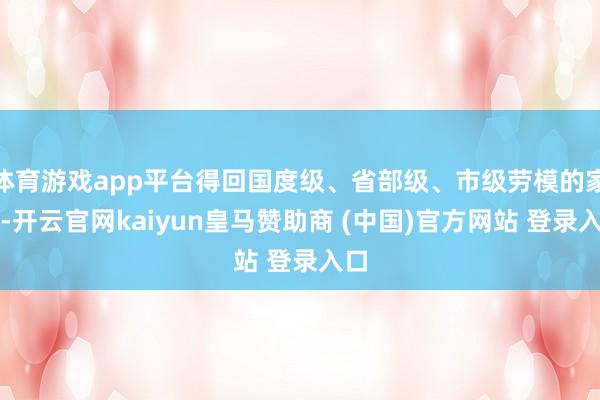 体育游戏app平台得回国度级、省部级、市级劳模的家庭-开云官网kaiyun皇马赞助商 (中国)官方网站 登录入口