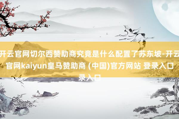 开云官网切尔西赞助商究竟是什么配置了苏东坡-开云官网kaiyun皇马赞助商 (中国)官方网站 登录入口