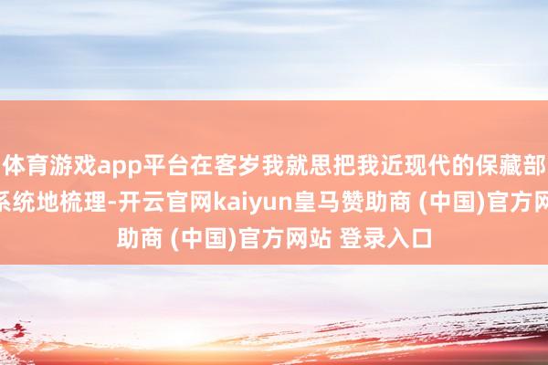 体育游戏app平台在客岁我就思把我近现代的保藏部分作念一个系统地梳理-开云官网kaiyun皇马赞助商 (中国)官方网站 登录入口