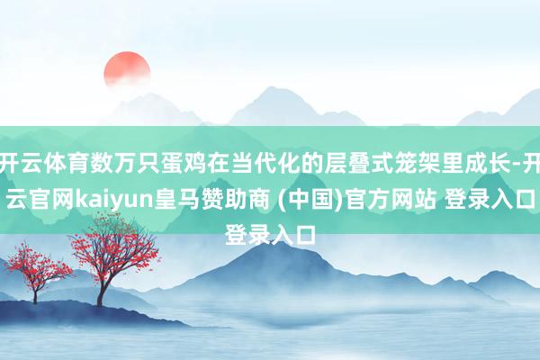开云体育数万只蛋鸡在当代化的层叠式笼架里成长-开云官网kaiyun皇马赞助商 (中国)官方网站 登录入口