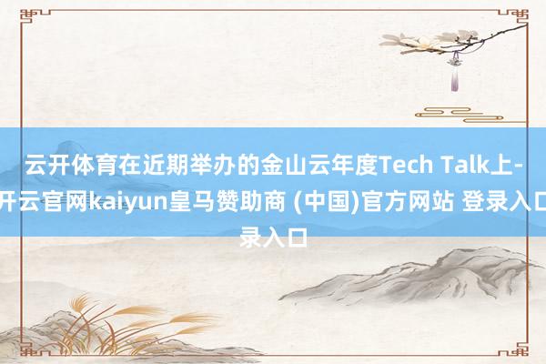 云开体育在近期举办的金山云年度Tech Talk上-开云官网kaiyun皇马赞助商 (中国)官方网站 登录入口