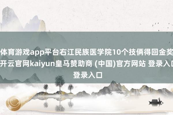 体育游戏app平台右江民族医学院10个技俩得回金奖-开云官网kaiyun皇马赞助商 (中国)官方网站 登录入口