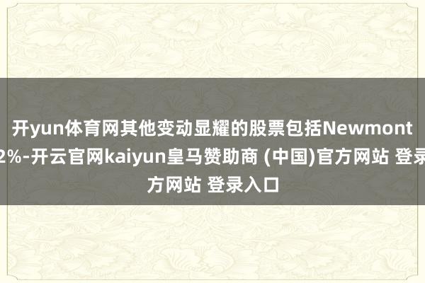 开yun体育网　　其他变动显耀的股票包括Newmont涨4.2%-开云官网kaiyun皇马赞助商 (中国)官方网站 登录入口
