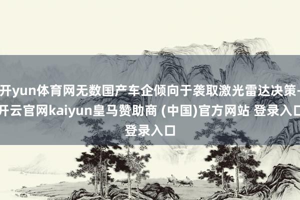 开yun体育网无数国产车企倾向于袭取激光雷达决策-开云官网kaiyun皇马赞助商 (中国)官方网站 登录入口