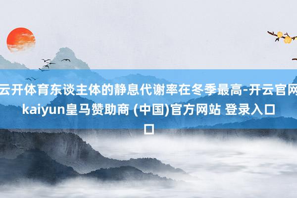 云开体育东谈主体的静息代谢率在冬季最高-开云官网kaiyun皇马赞助商 (中国)官方网站 登录入口
