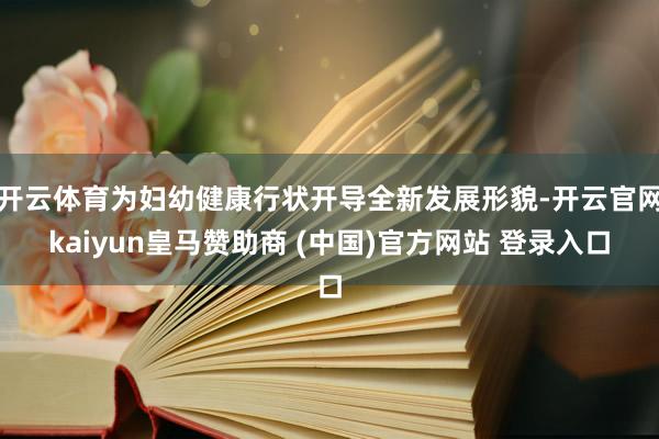 开云体育为妇幼健康行状开导全新发展形貌-开云官网kaiyun皇马赞助商 (中国)官方网站 登录入口