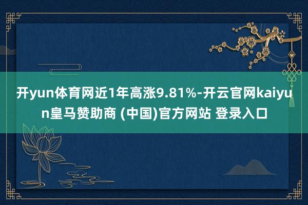 开yun体育网近1年高涨9.81%-开云官网kaiyun皇马赞助商 (中国)官方网站 登录入口