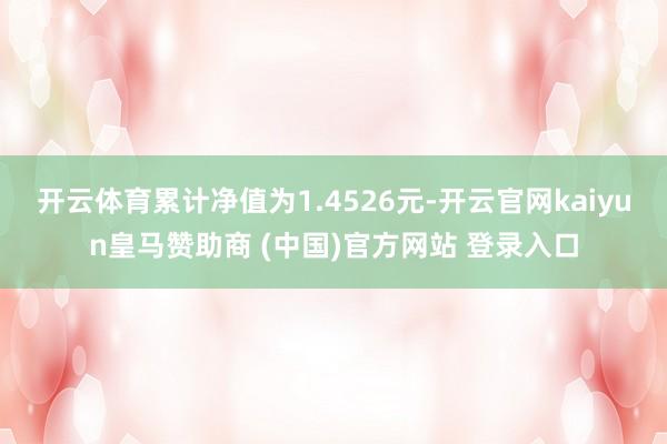 开云体育累计净值为1.4526元-开云官网kaiyun皇马赞助商 (中国)官方网站 登录入口
