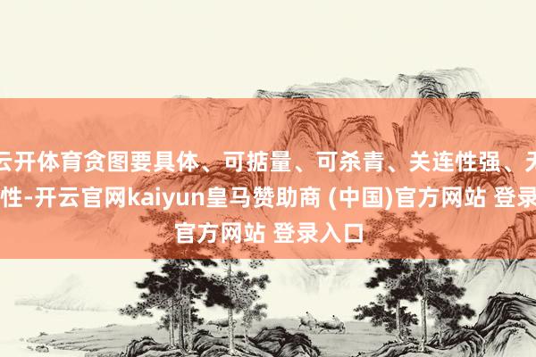 云开体育贪图要具体、可掂量、可杀青、关连性强、无意限性-开云官网kaiyun皇马赞助商 (中国)官方网站 登录入口