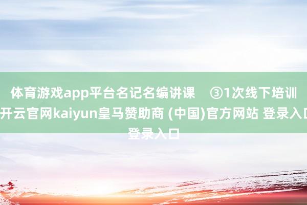 体育游戏app平台名记名编讲课    ③1次线下培训-开云官网kaiyun皇马赞助商 (中国)官方网站 登录入口