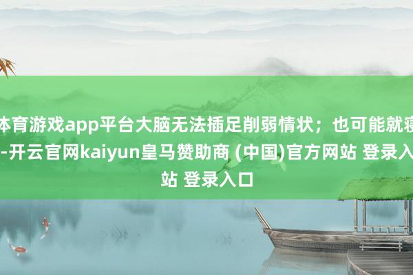 体育游戏app平台大脑无法插足削弱情状；也可能就寝浅-开云官网kaiyun皇马赞助商 (中国)官方网站 登录入口