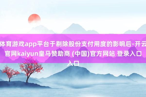 体育游戏app平台于剔除股份支付用度的影响后-开云官网kaiyun皇马赞助商 (中国)官方网站 登录入口