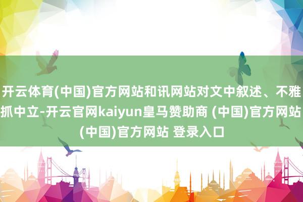 开云体育(中国)官方网站和讯网站对文中叙述、不雅点判断保抓中立-开云官网kaiyun皇马赞助商 (中国)官方网站 登录入口