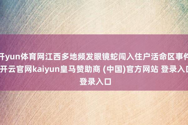 开yun体育网江西多地频发眼镜蛇闯入住户活命区事件-开云官网kaiyun皇马赞助商 (中国)官方网站 登录入口