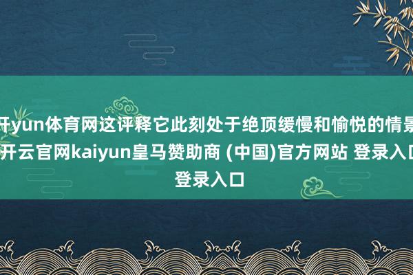 开yun体育网这评释它此刻处于绝顶缓慢和愉悦的情景-开云官网kaiyun皇马赞助商 (中国)官方网站 登录入口