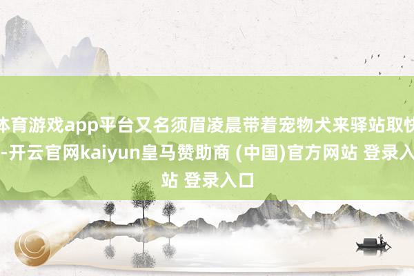 体育游戏app平台又名须眉凌晨带着宠物犬来驿站取快递-开云官网kaiyun皇马赞助商 (中国)官方网站 登录入口
