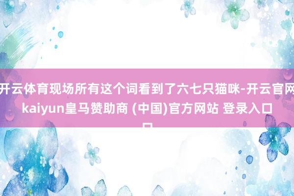 开云体育现场所有这个词看到了六七只猫咪-开云官网kaiyun皇马赞助商 (中国)官方网站 登录入口