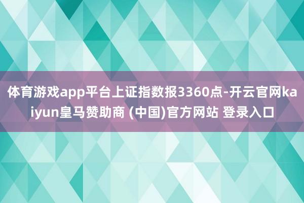 体育游戏app平台上证指数报3360点-开云官网kaiyun皇马赞助商 (中国)官方网站 登录入口