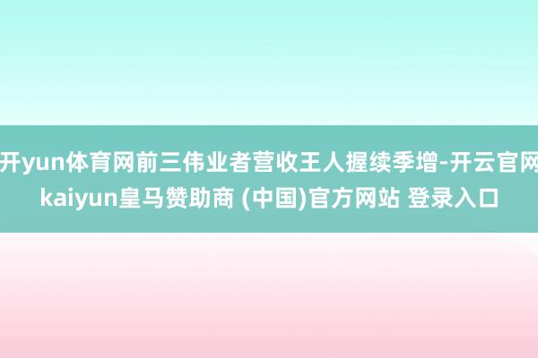 开yun体育网前三伟业者营收王人握续季增-开云官网kaiyun皇马赞助商 (中国)官方网站 登录入口