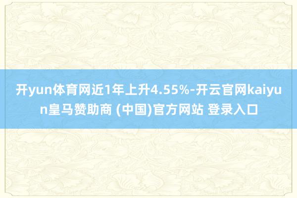 开yun体育网近1年上升4.55%-开云官网kaiyun皇马赞助商 (中国)官方网站 登录入口