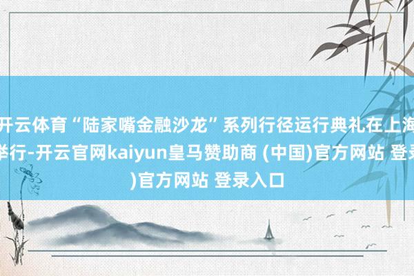 开云体育“陆家嘴金融沙龙”系列行径运行典礼在上海中心举行-开云官网kaiyun皇马赞助商 (中国)官方网站 登录入口