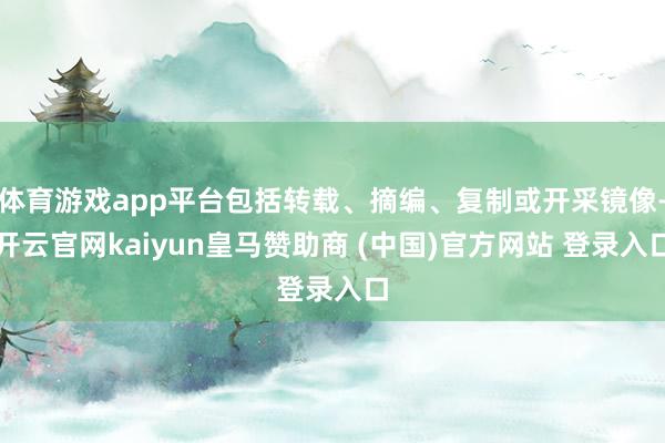 体育游戏app平台包括转载、摘编、复制或开采镜像-开云官网kaiyun皇马赞助商 (中国)官方网站 登录入口