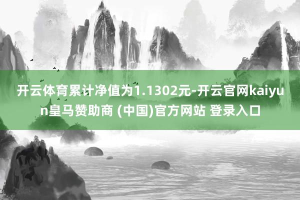 开云体育累计净值为1.1302元-开云官网kaiyun皇马赞助商 (中国)官方网站 登录入口