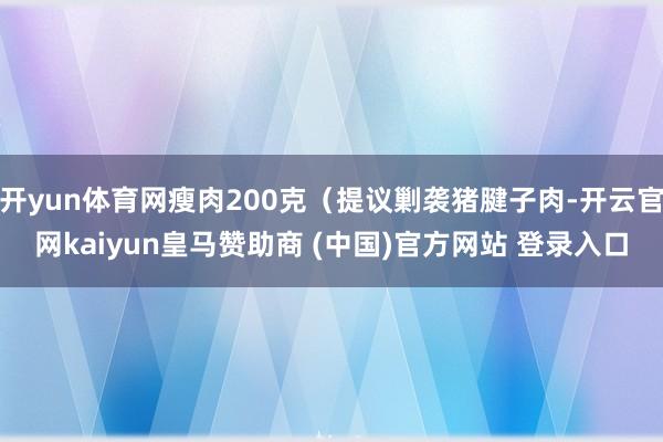 开yun体育网瘦肉200克（提议剿袭猪腱子肉-开云官网kaiyun皇马赞助商 (中国)官方网站 登录入口