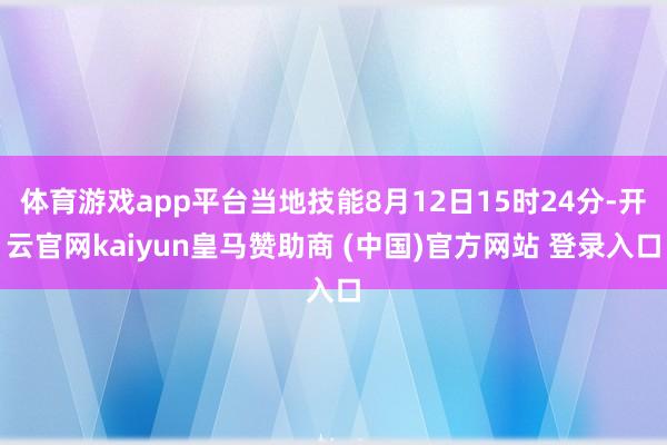 体育游戏app平台当地技能8月12日15时24分-开云官网kaiyun皇马赞助商 (中国)官方网站 登录入口