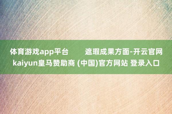体育游戏app平台        遮瑕成果方面-开云官网kaiyun皇马赞助商 (中国)官方网站 登录入口