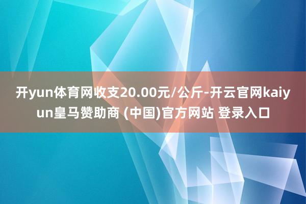 开yun体育网收支20.00元/公斤-开云官网kaiyun皇马赞助商 (中国)官方网站 登录入口