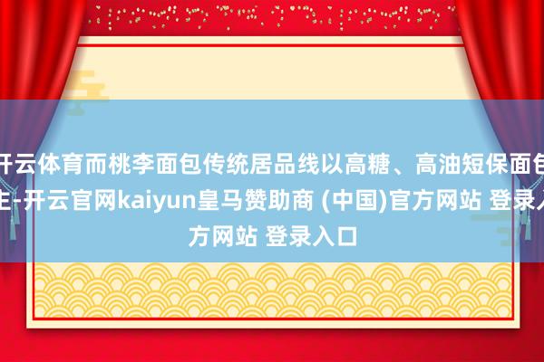 开云体育而桃李面包传统居品线以高糖、高油短保面包为主-开云官网kaiyun皇马赞助商 (中国)官方网站 登录入口