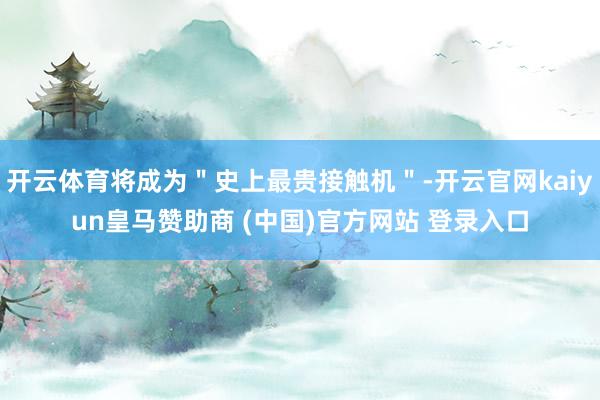 开云体育将成为＂史上最贵接触机＂-开云官网kaiyun皇马赞助商 (中国)官方网站 登录入口