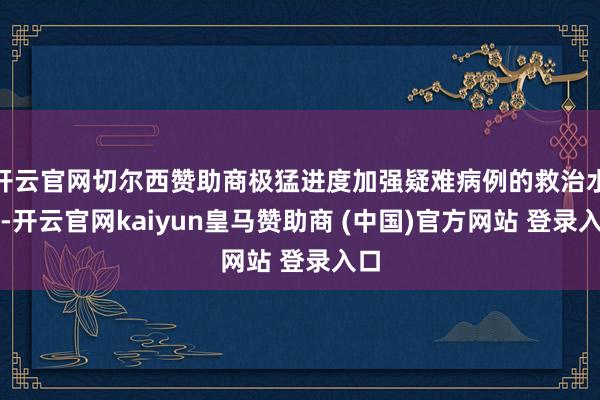 开云官网切尔西赞助商极猛进度加强疑难病例的救治水平-开云官网kaiyun皇马赞助商 (中国)官方网站 登录入口