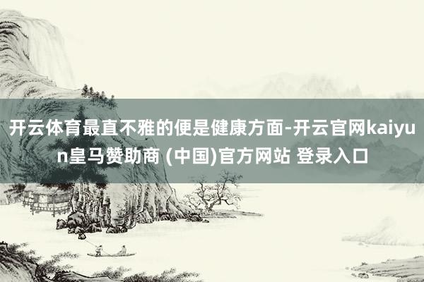 开云体育最直不雅的便是健康方面-开云官网kaiyun皇马赞助商 (中国)官方网站 登录入口