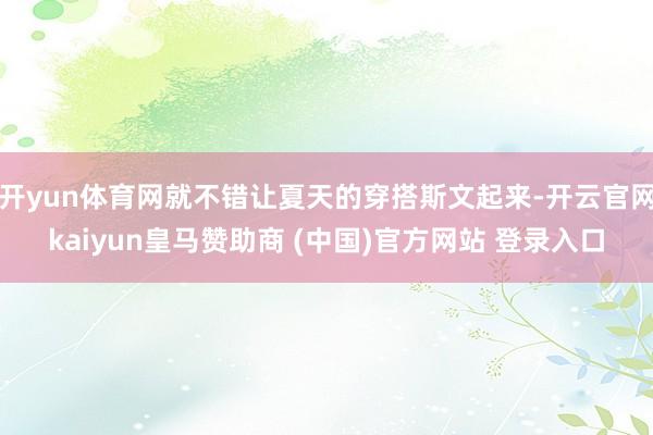 开yun体育网就不错让夏天的穿搭斯文起来-开云官网kaiyun皇马赞助商 (中国)官方网站 登录入口