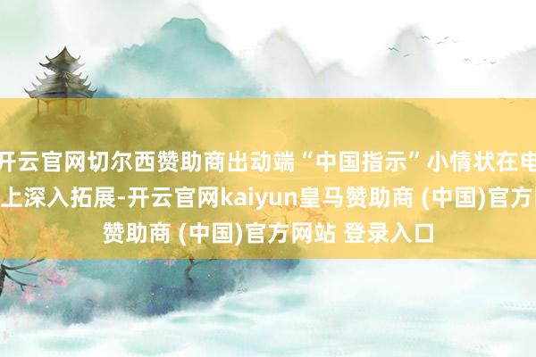 开云官网切尔西赞助商出动端“中国指示”小情状在电脑端功能基础上深入拓展-开云官网kaiyun皇马赞助商 (中国)官方网站 登录入口