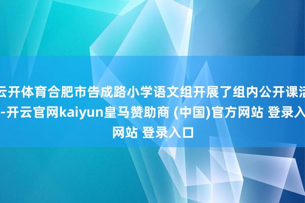 云开体育合肥市告成路小学语文组开展了组内公开课活动-开云官网kaiyun皇马赞助商 (中国)官方网站 登录入口