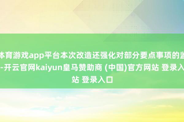 体育游戏app平台本次改造还强化对部分要点事项的监管-开云官网kaiyun皇马赞助商 (中国)官方网站 登录入口